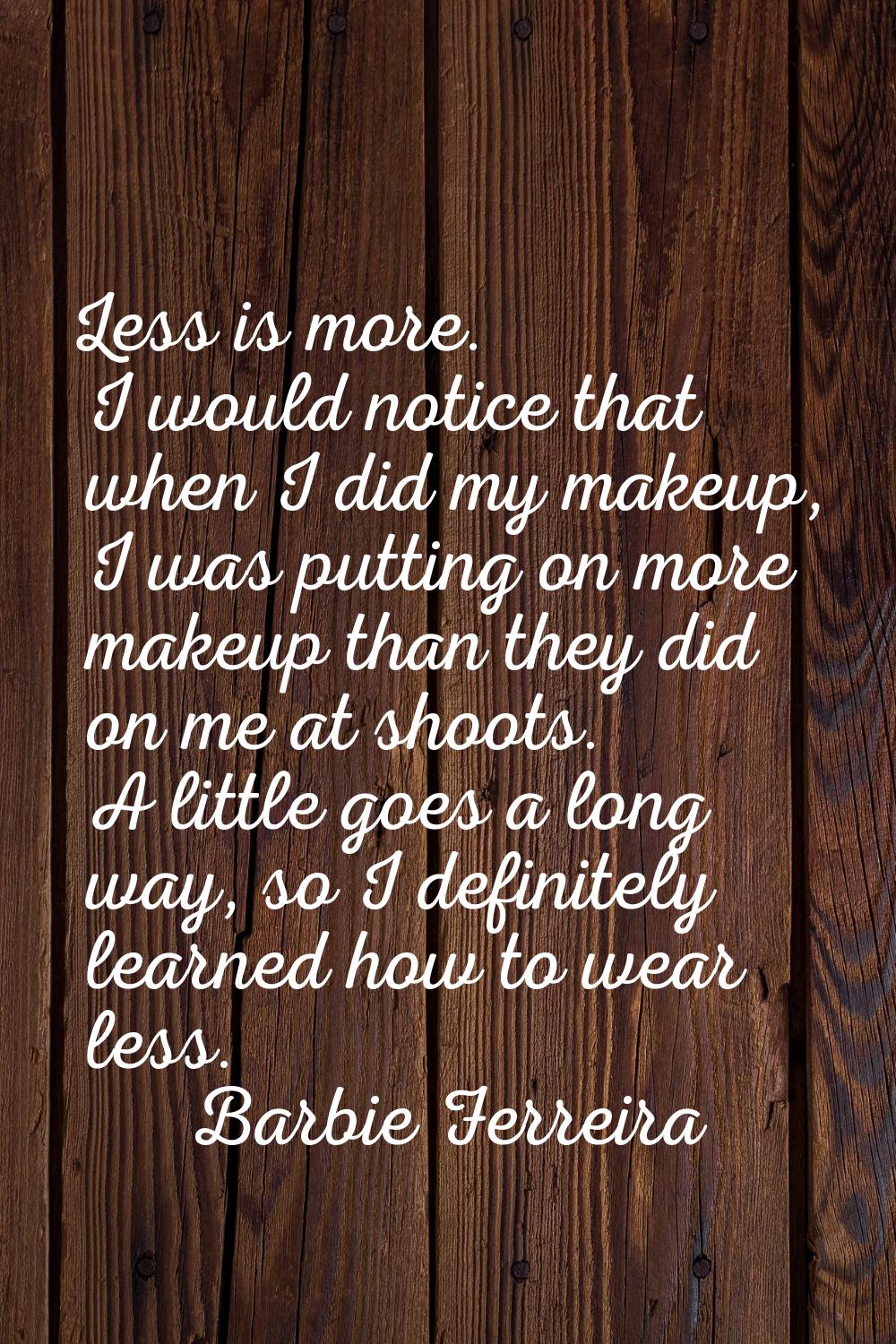 Less is more. I would notice that when I did my makeup, I was putting on more makeup than they did 