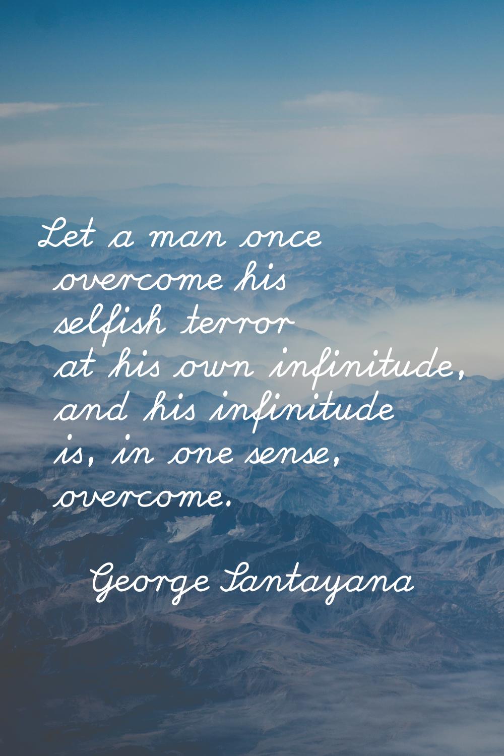 Let a man once overcome his selfish terror at his own infinitude, and his infinitude is, in one sen
