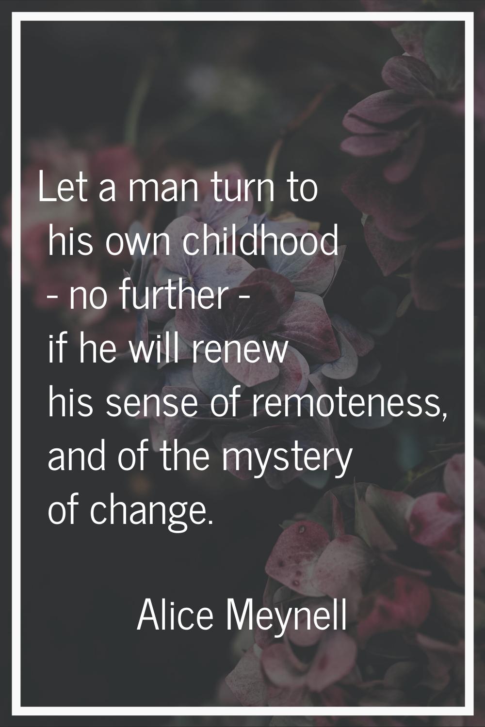 Let a man turn to his own childhood - no further - if he will renew his sense of remoteness, and of