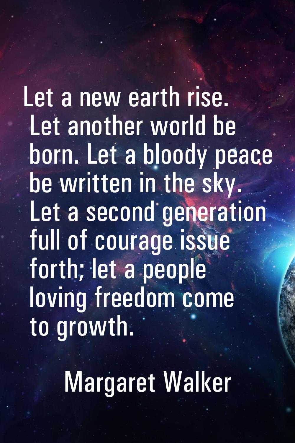 Let a new earth rise. Let another world be born. Let a bloody peace be written in the sky. Let a se