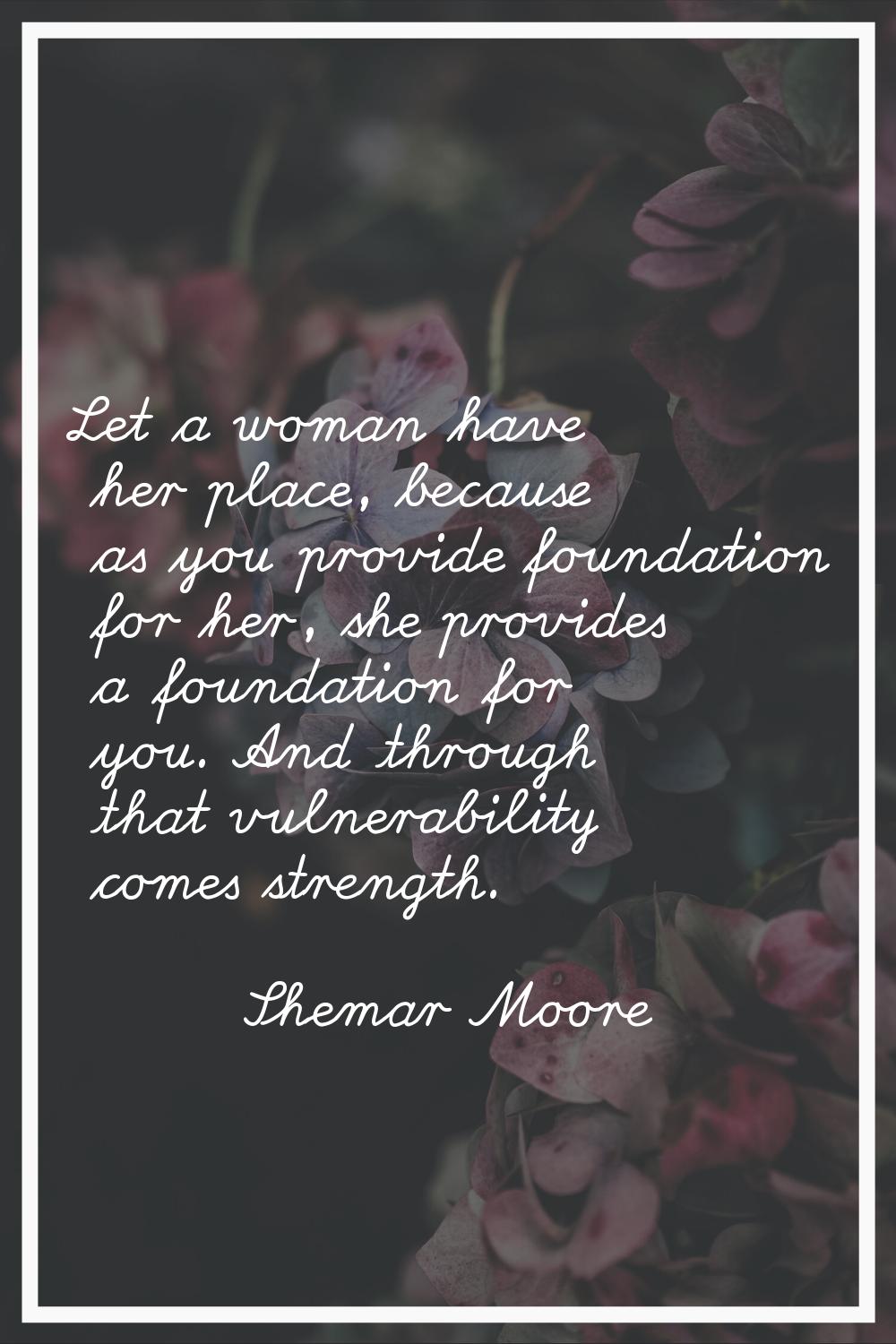Let a woman have her place, because as you provide foundation for her, she provides a foundation fo