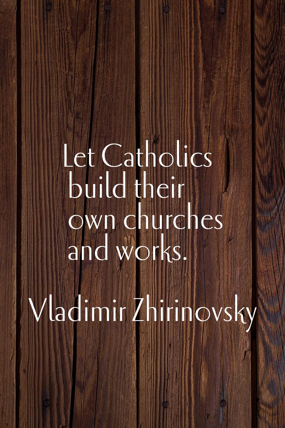 Let Catholics build their own churches and works.