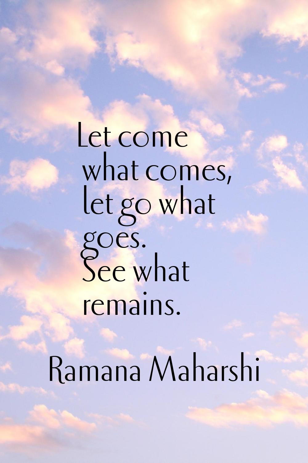 Let come what comes, let go what goes. See what remains.