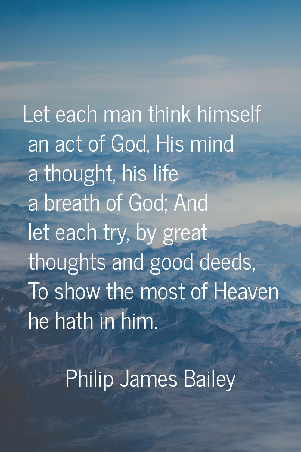Let each man think himself an act of God, His mind a thought, his life a breath of God; And let eac