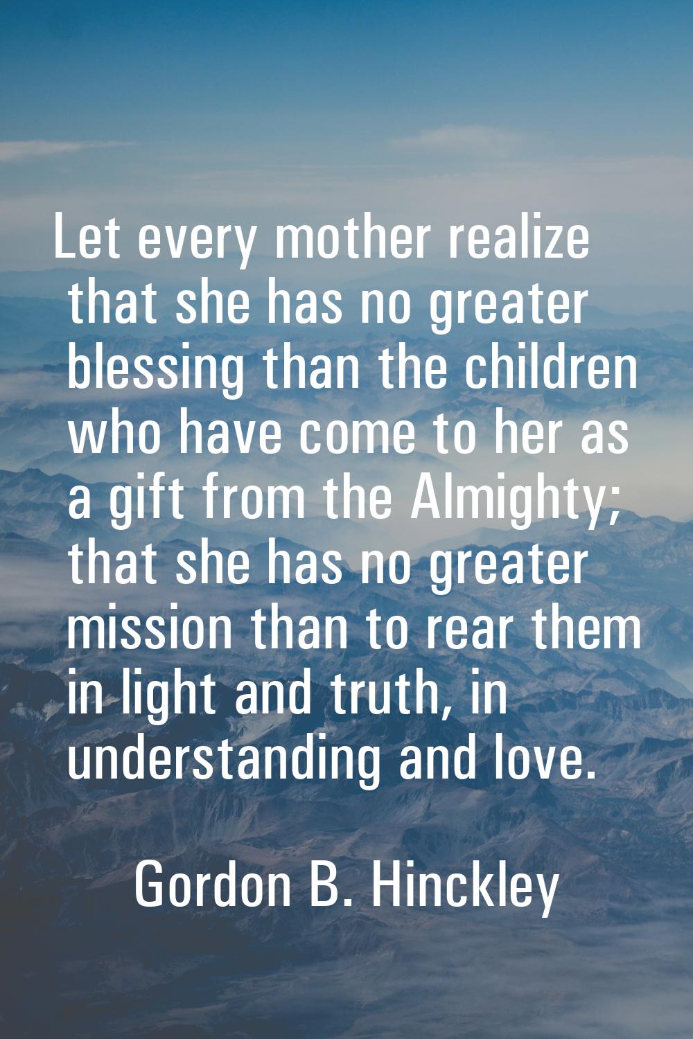 Let every mother realize that she has no greater blessing than the children who have come to her as
