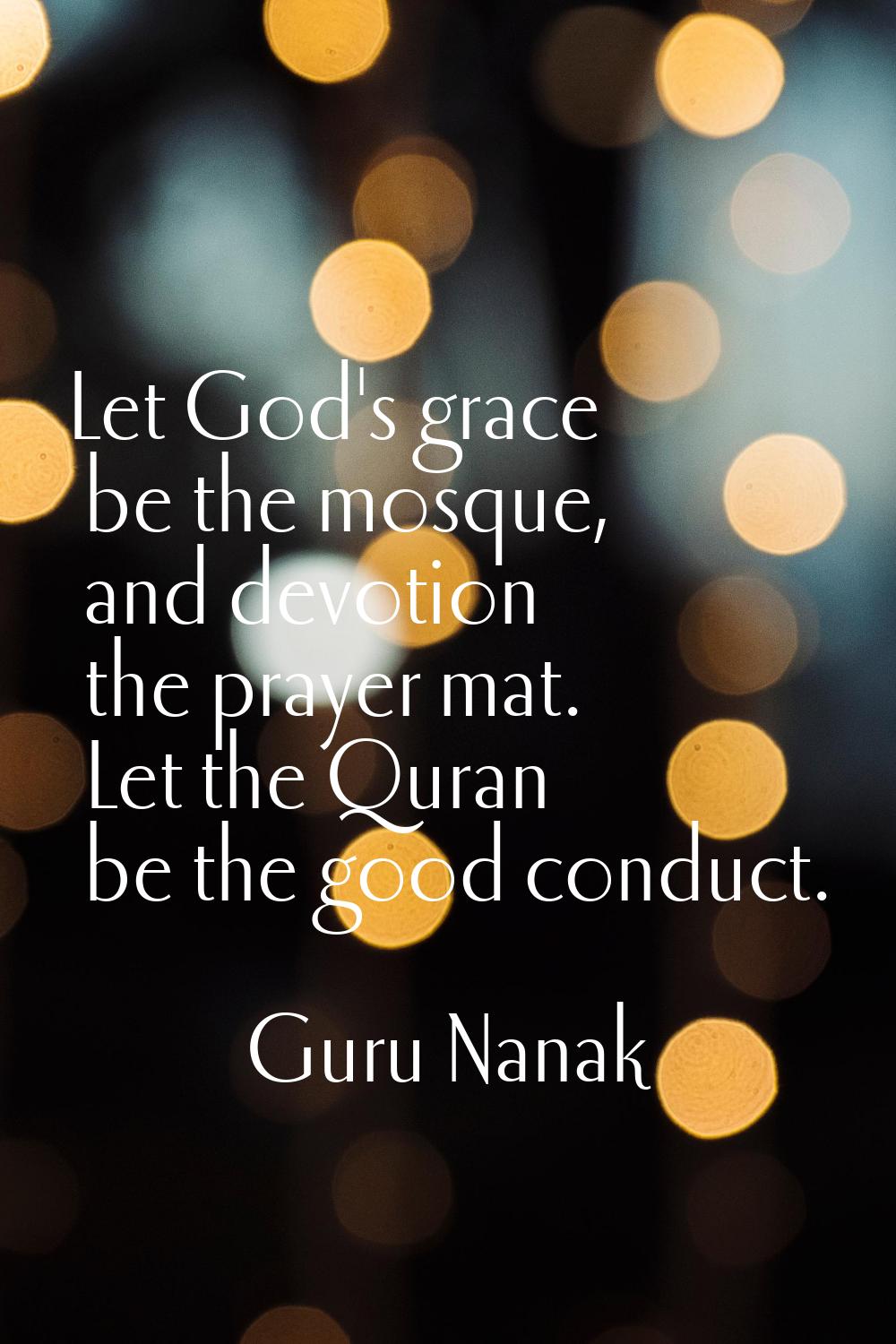 Let God's grace be the mosque, and devotion the prayer mat. Let the Quran be the good conduct.