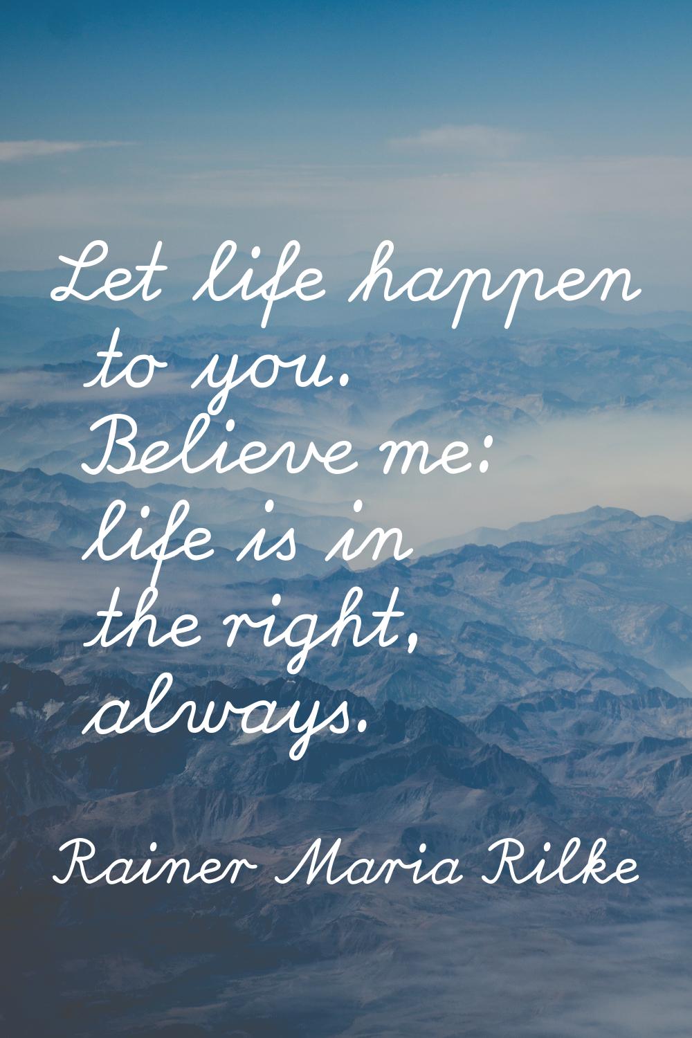 Let life happen to you. Believe me: life is in the right, always.