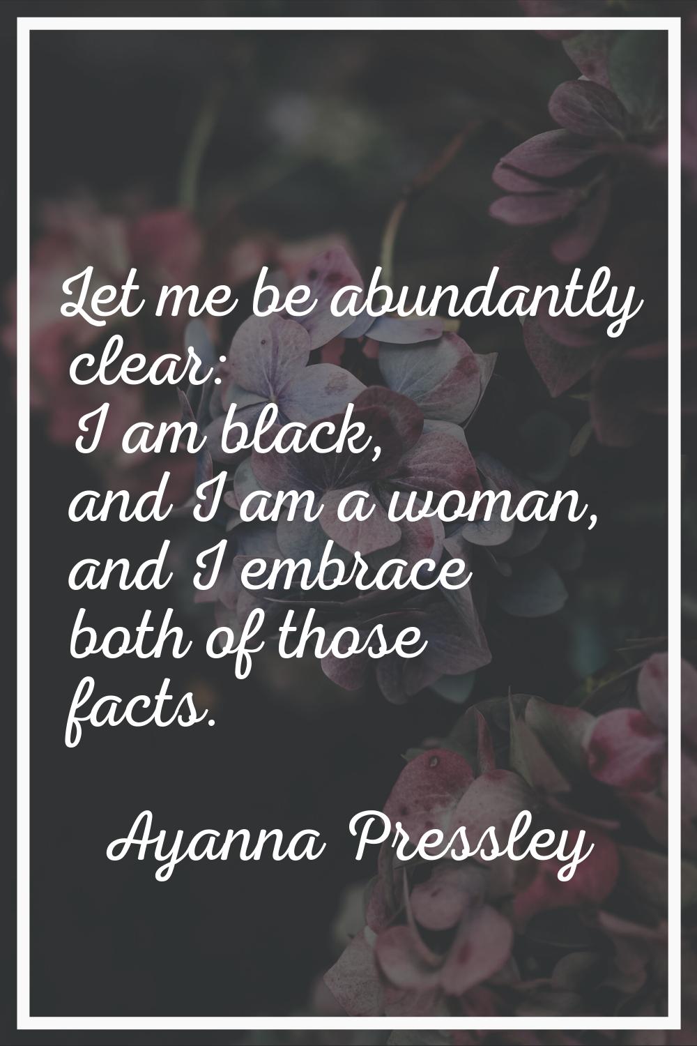 Let me be abundantly clear: I am black, and I am a woman, and I embrace both of those facts.