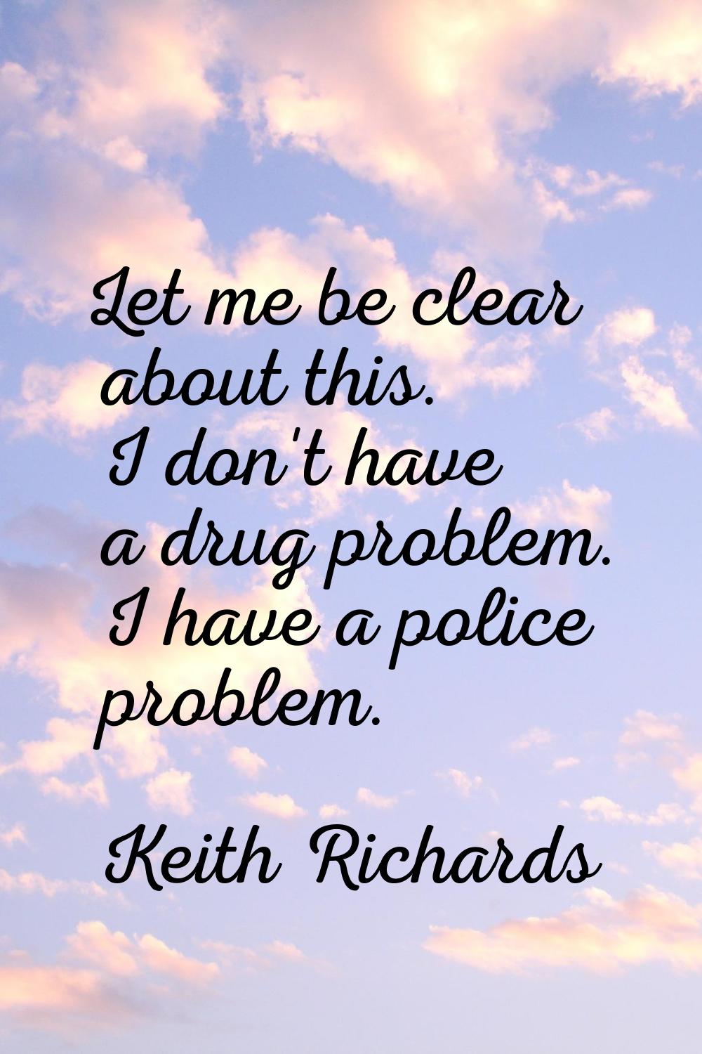 Let me be clear about this. I don't have a drug problem. I have a police problem.