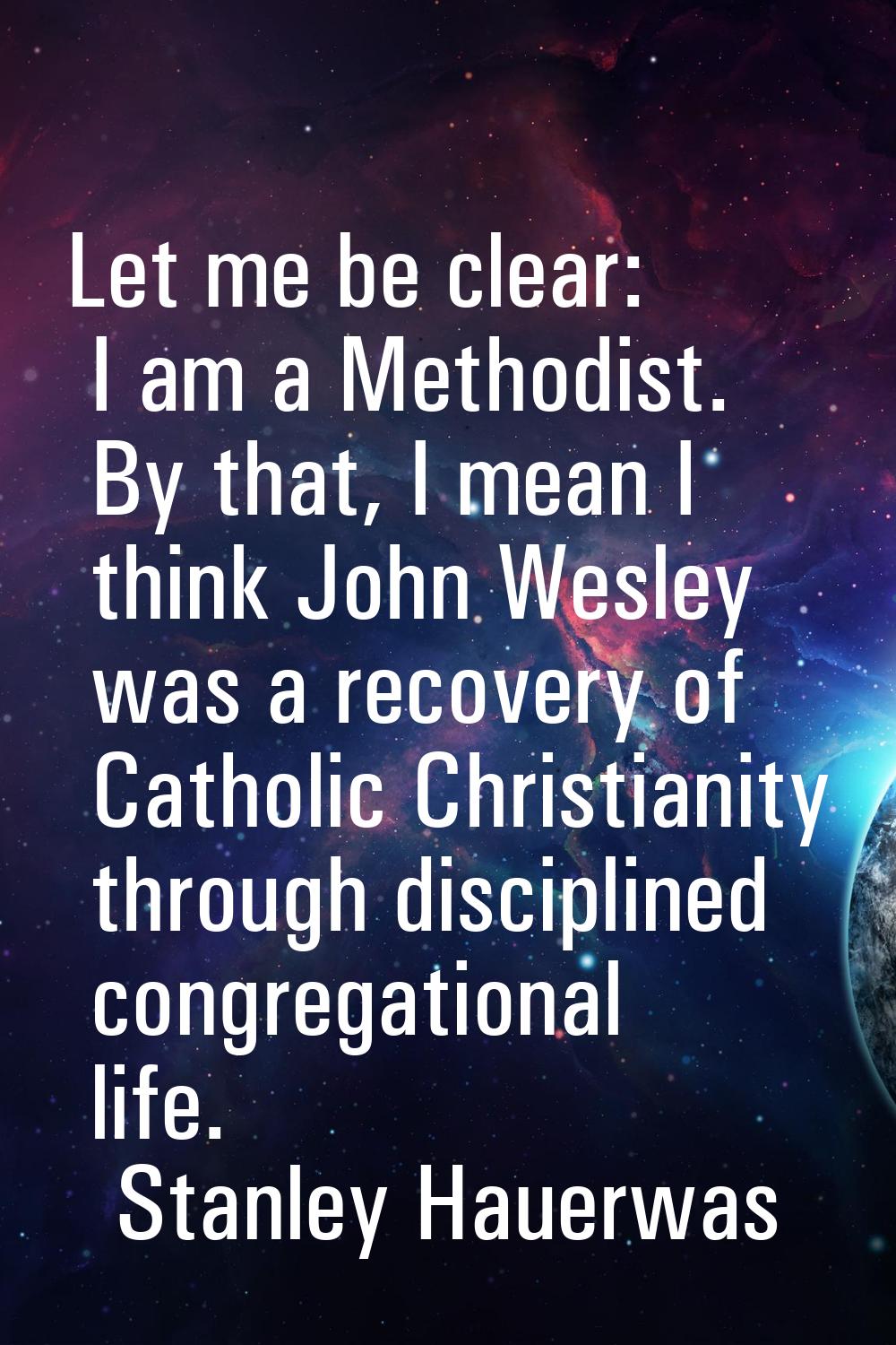 Let me be clear: I am a Methodist. By that, I mean I think John Wesley was a recovery of Catholic C