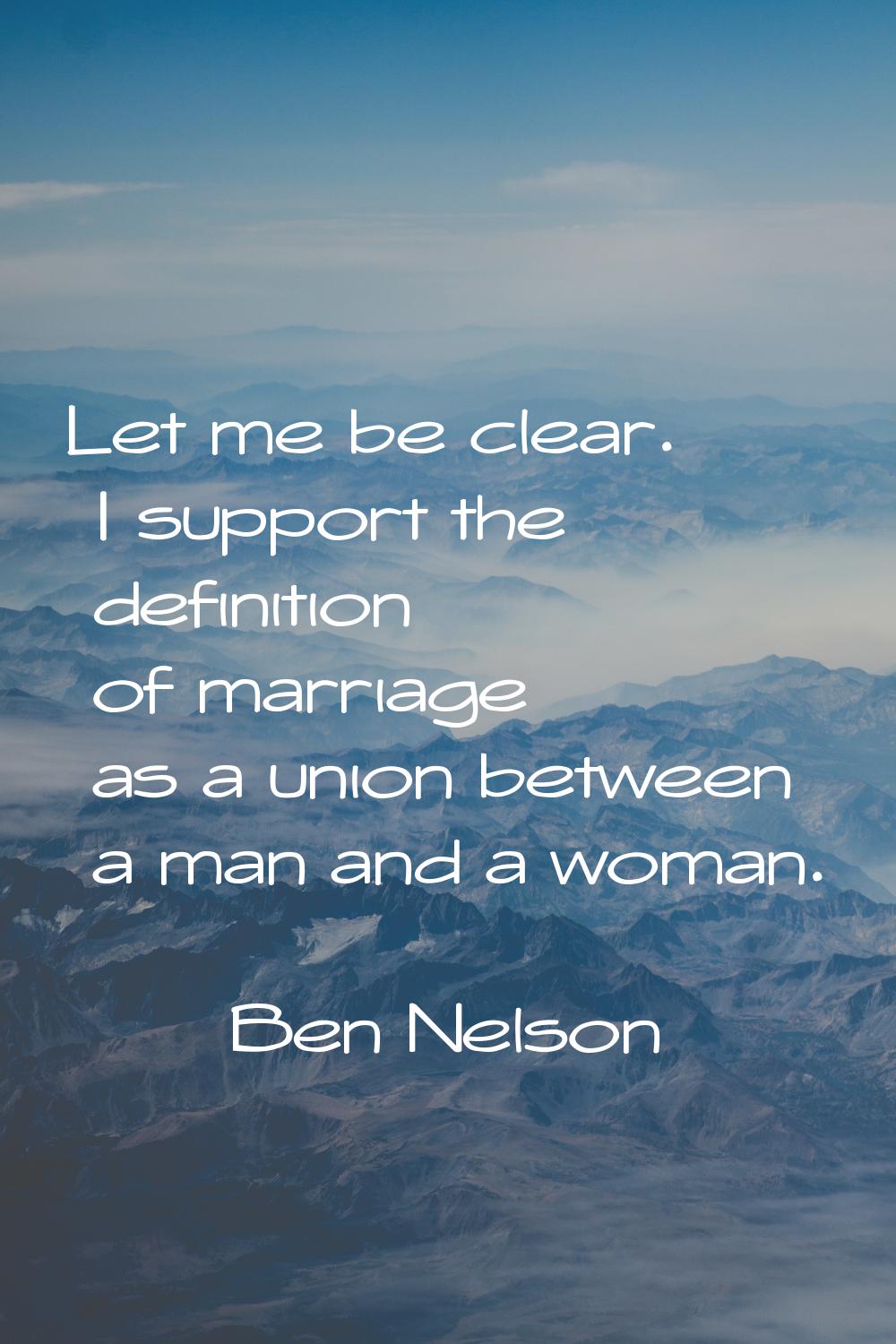 Let me be clear. I support the definition of marriage as a union between a man and a woman.