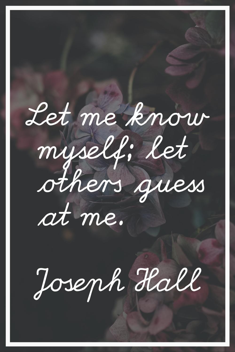 Let me know myself; let others guess at me.