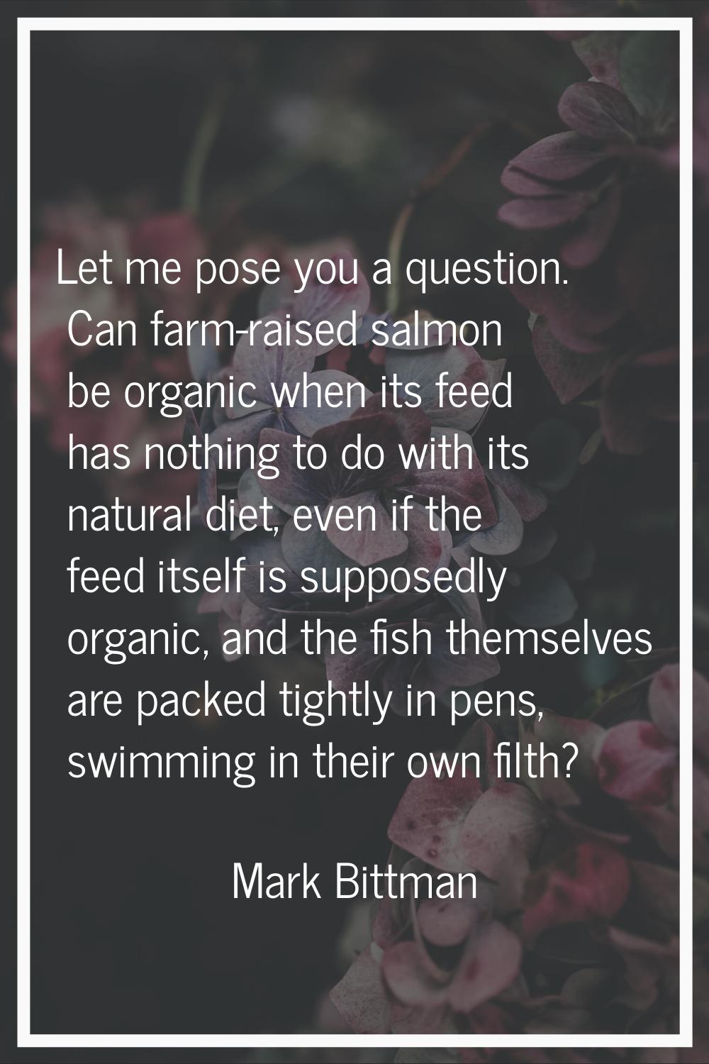 Let me pose you a question. Can farm-raised salmon be organic when its feed has nothing to do with 