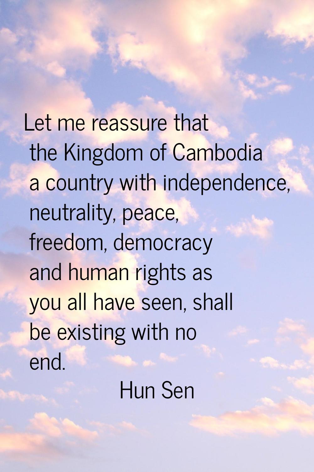 Let me reassure that the Kingdom of Cambodia a country with independence, neutrality, peace, freedo