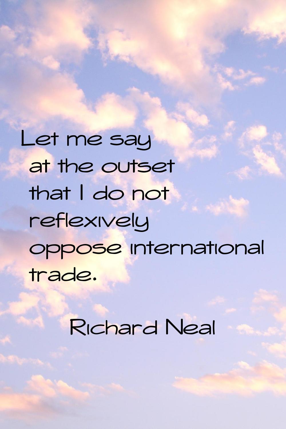 Let me say at the outset that I do not reflexively oppose international trade.