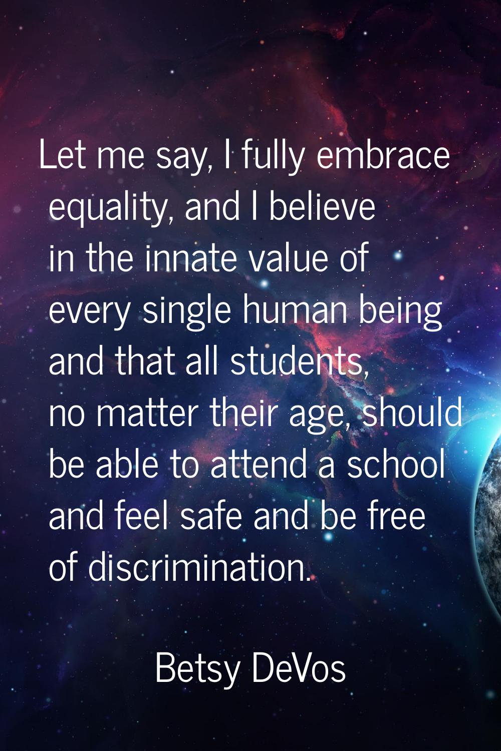 Let me say, I fully embrace equality, and I believe in the innate value of every single human being