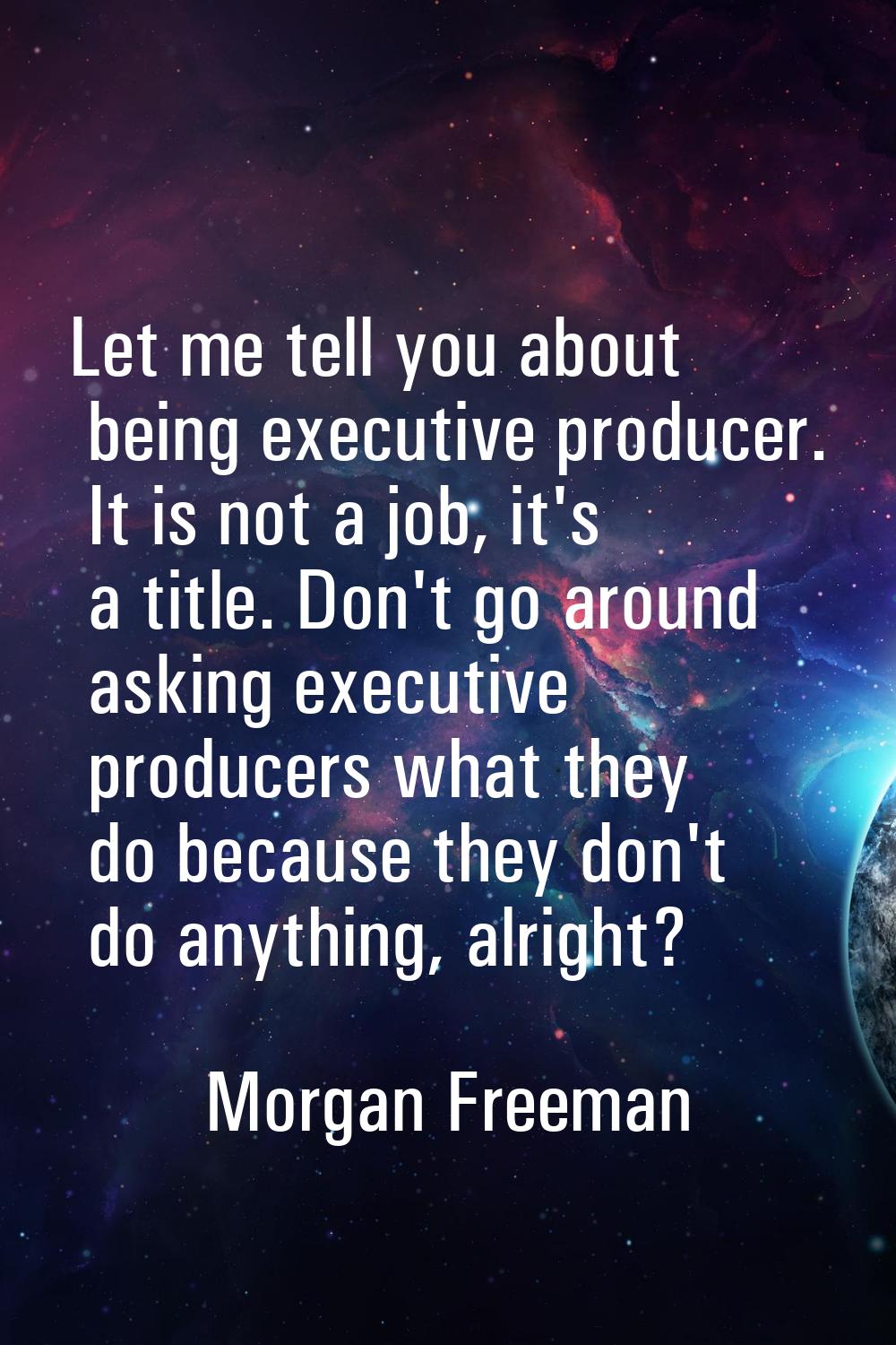 Let me tell you about being executive producer. It is not a job, it's a title. Don't go around aski