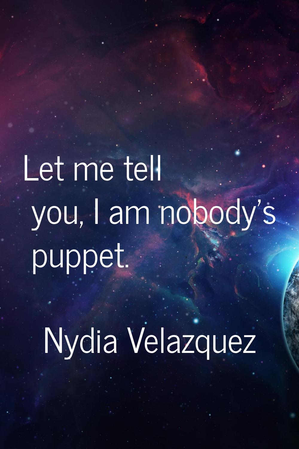 Let me tell you, I am nobody's puppet.
