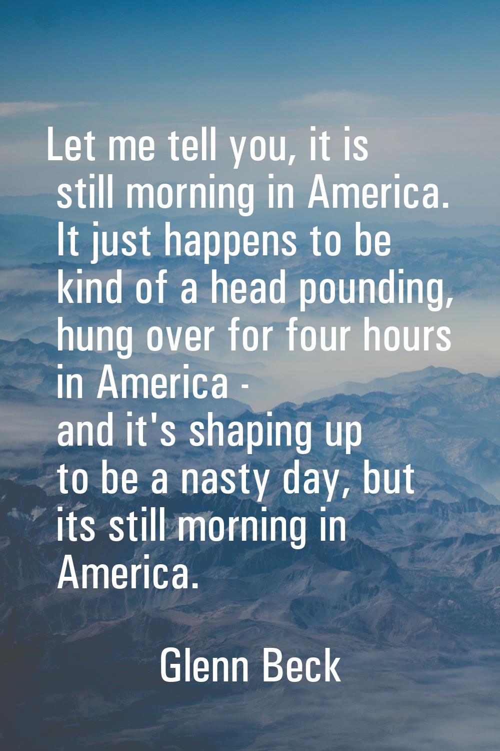 Let me tell you, it is still morning in America. It just happens to be kind of a head pounding, hun