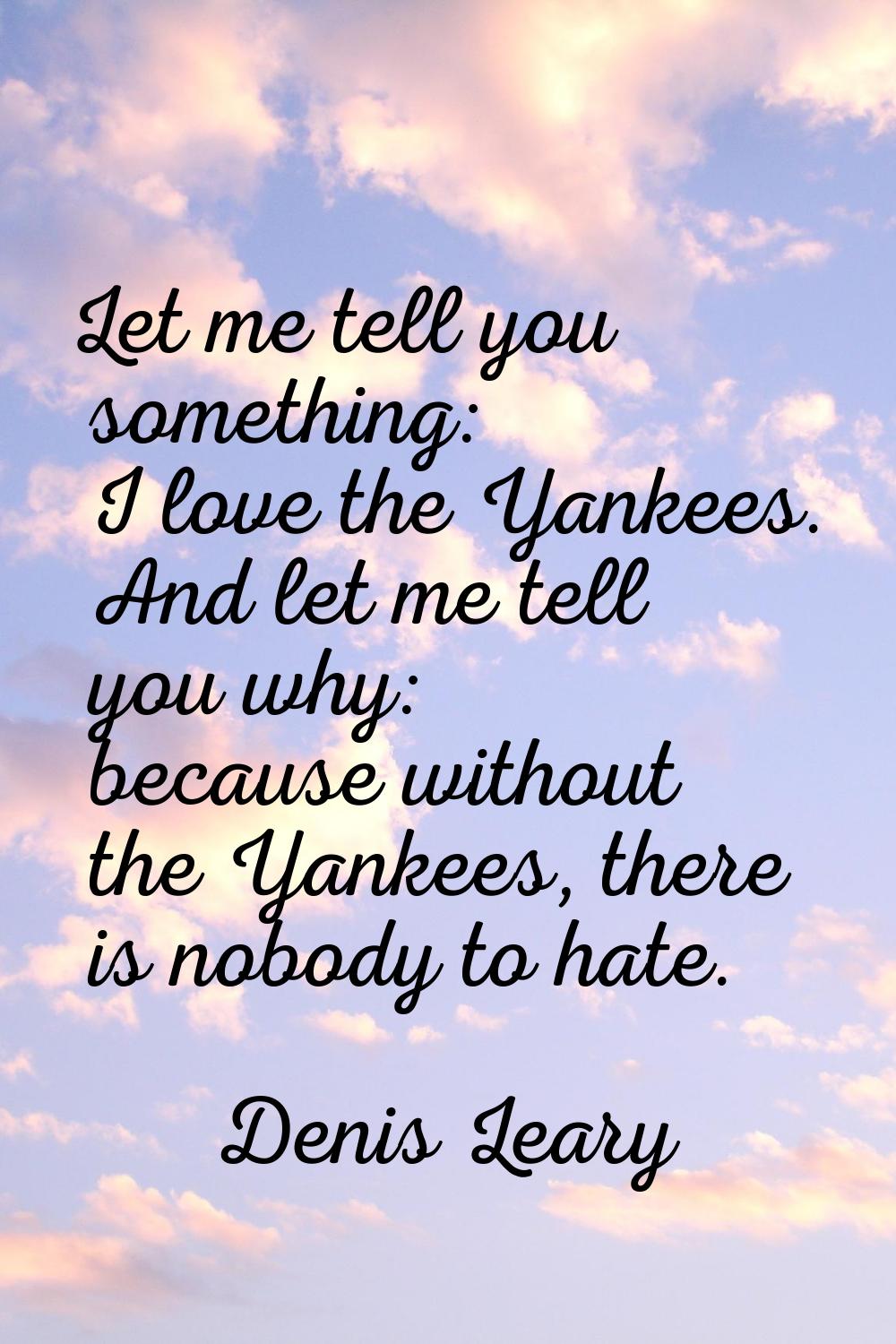 Let me tell you something: I love the Yankees. And let me tell you why: because without the Yankees