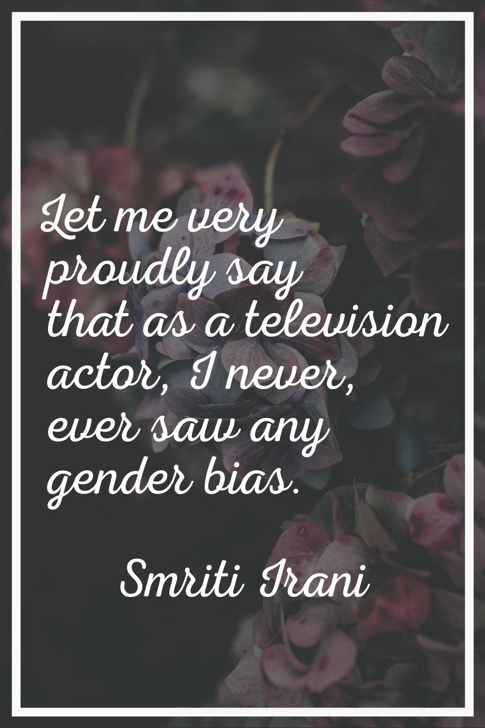 Let me very proudly say that as a television actor, I never, ever saw any gender bias.