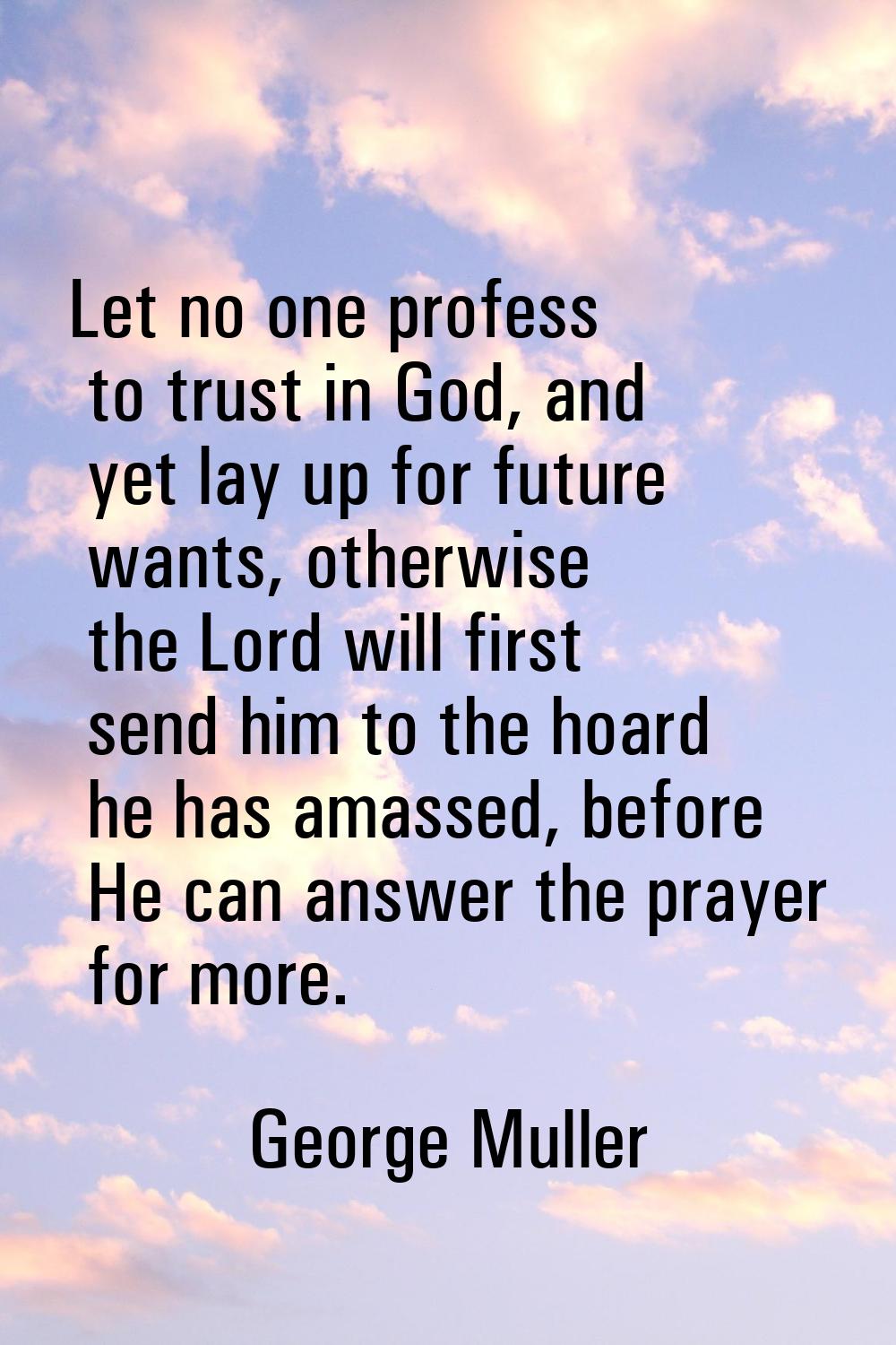 Let no one profess to trust in God, and yet lay up for future wants, otherwise the Lord will first 