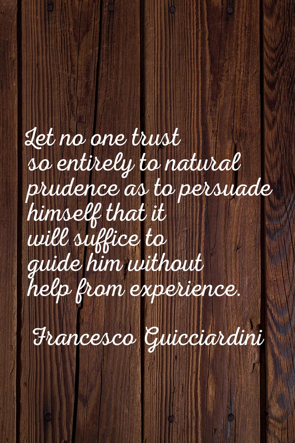 Let no one trust so entirely to natural prudence as to persuade himself that it will suffice to gui