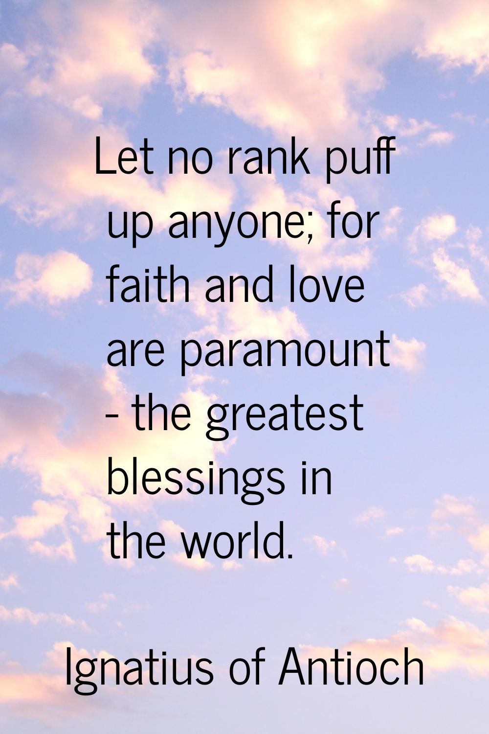 Let no rank puff up anyone; for faith and love are paramount - the greatest blessings in the world.