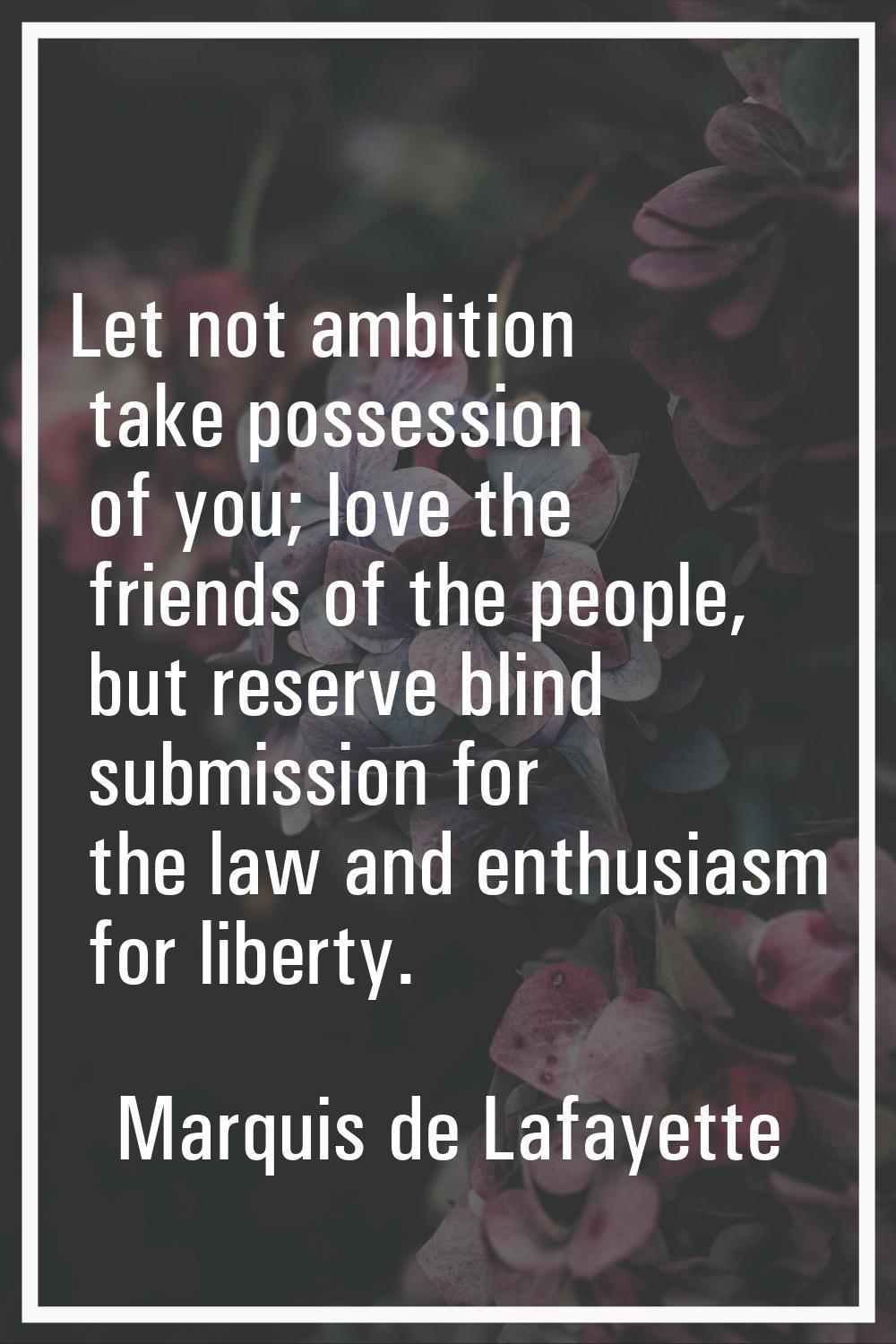 Let not ambition take possession of you; love the friends of the people, but reserve blind submissi