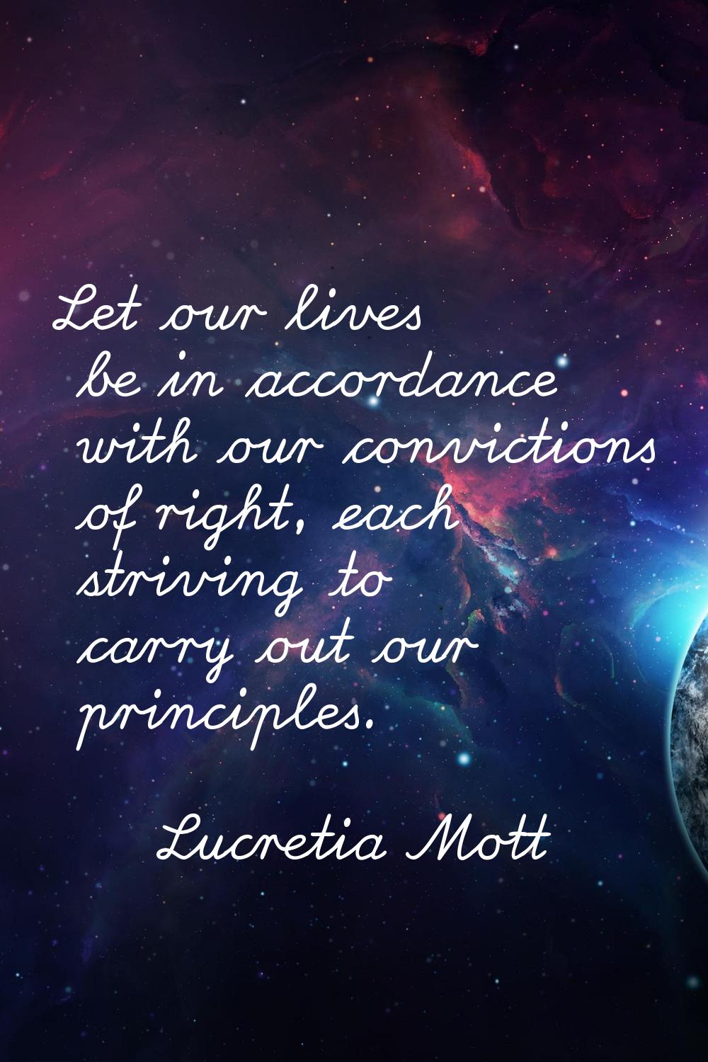 Let our lives be in accordance with our convictions of right, each striving to carry out our princi