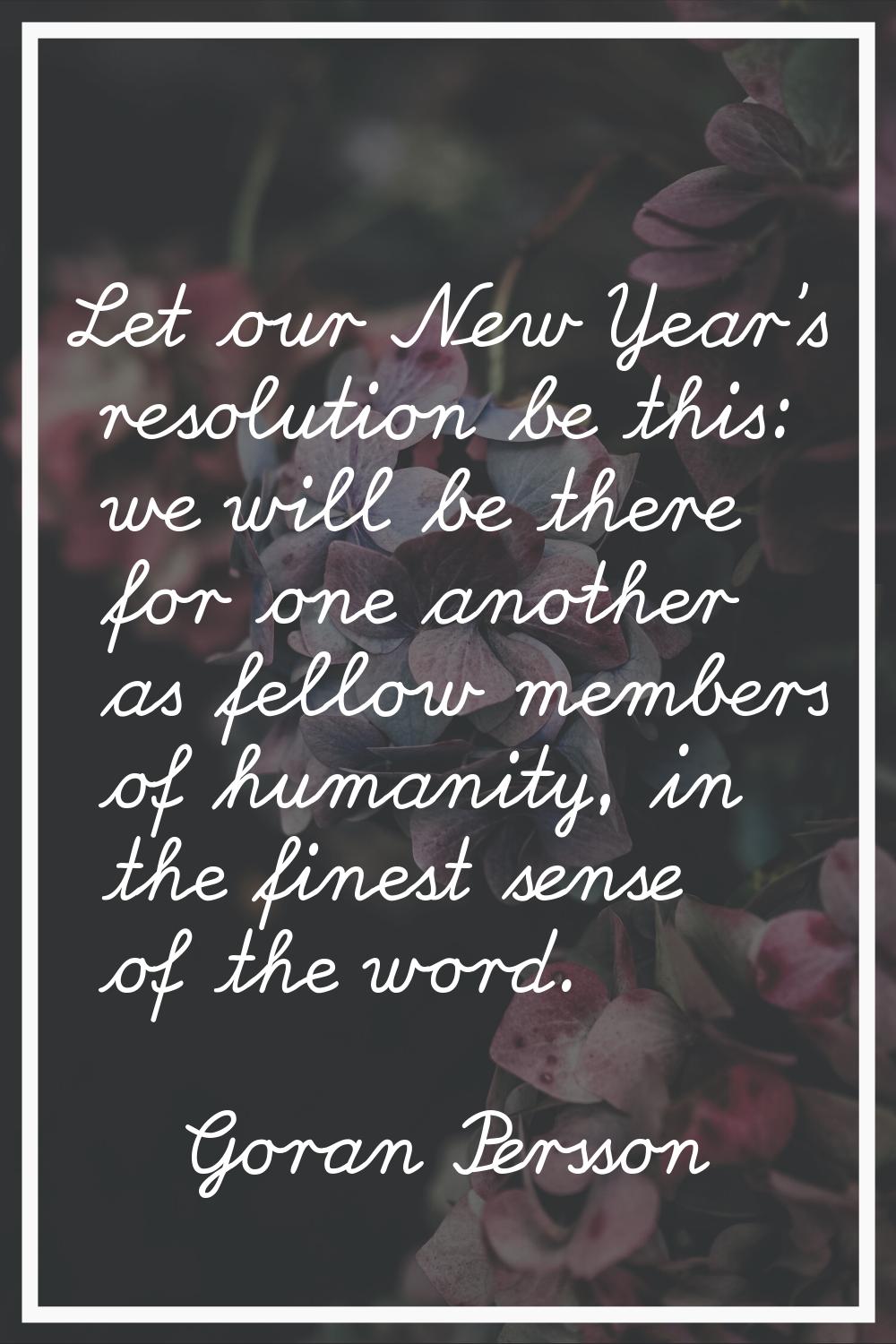 Let our New Year's resolution be this: we will be there for one another as fellow members of humani