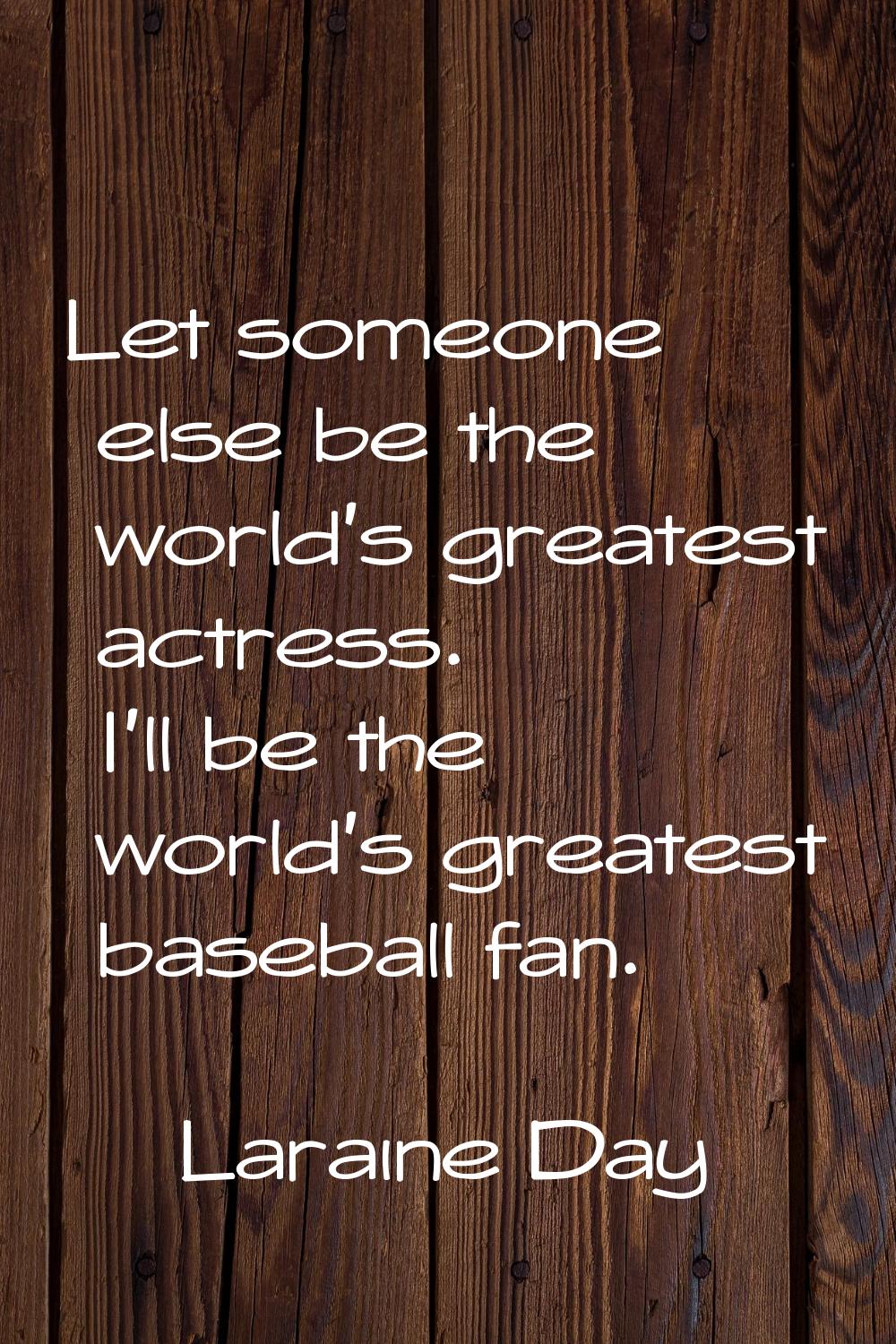 Let someone else be the world's greatest actress. I'll be the world's greatest baseball fan.