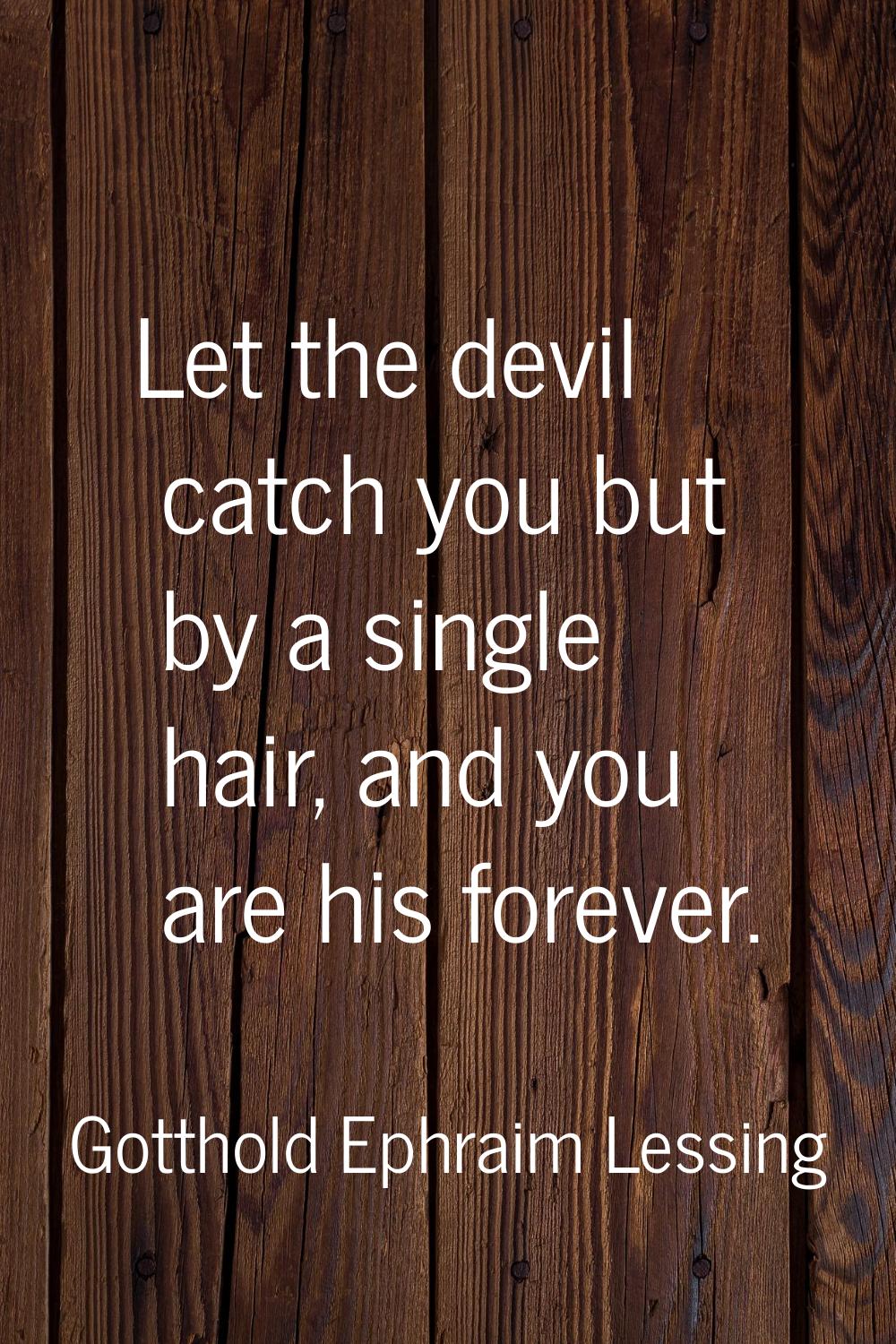 Let the devil catch you but by a single hair, and you are his forever.