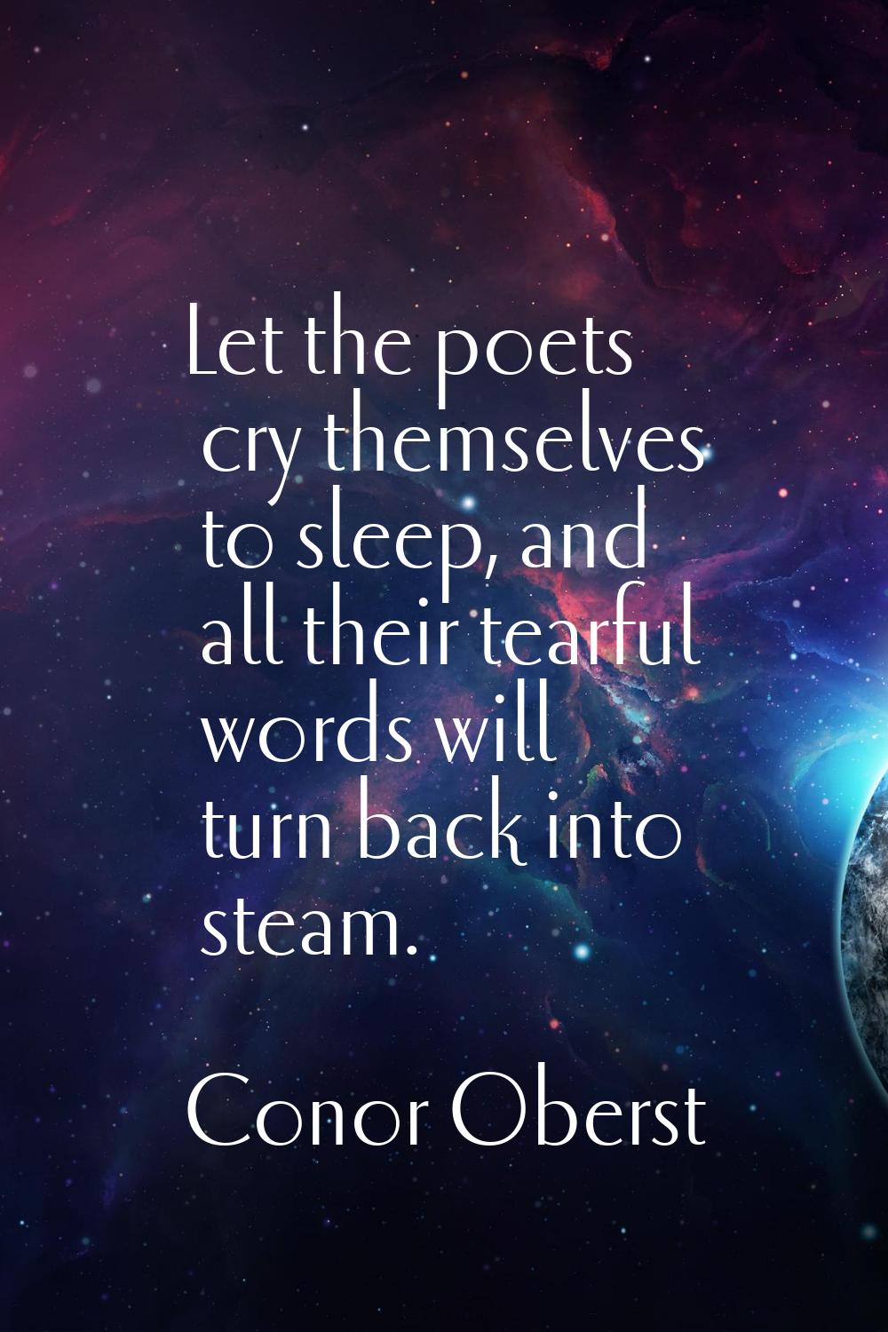 Let the poets cry themselves to sleep, and all their tearful words will turn back into steam.