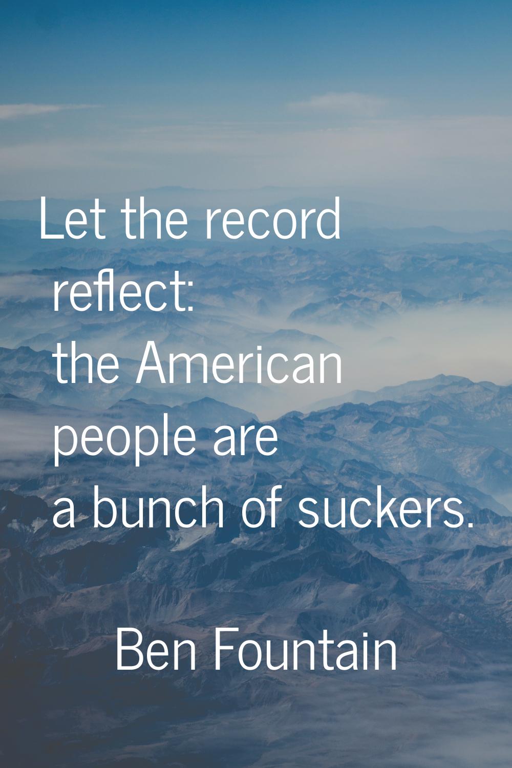 Let the record reflect: the American people are a bunch of suckers.