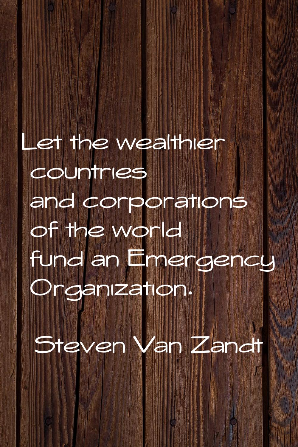 Let the wealthier countries and corporations of the world fund an Emergency Organization.