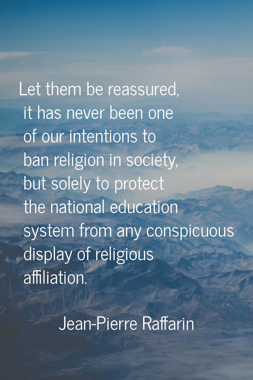 Let them be reassured, it has never been one of our intentions to ban religion in society, but sole