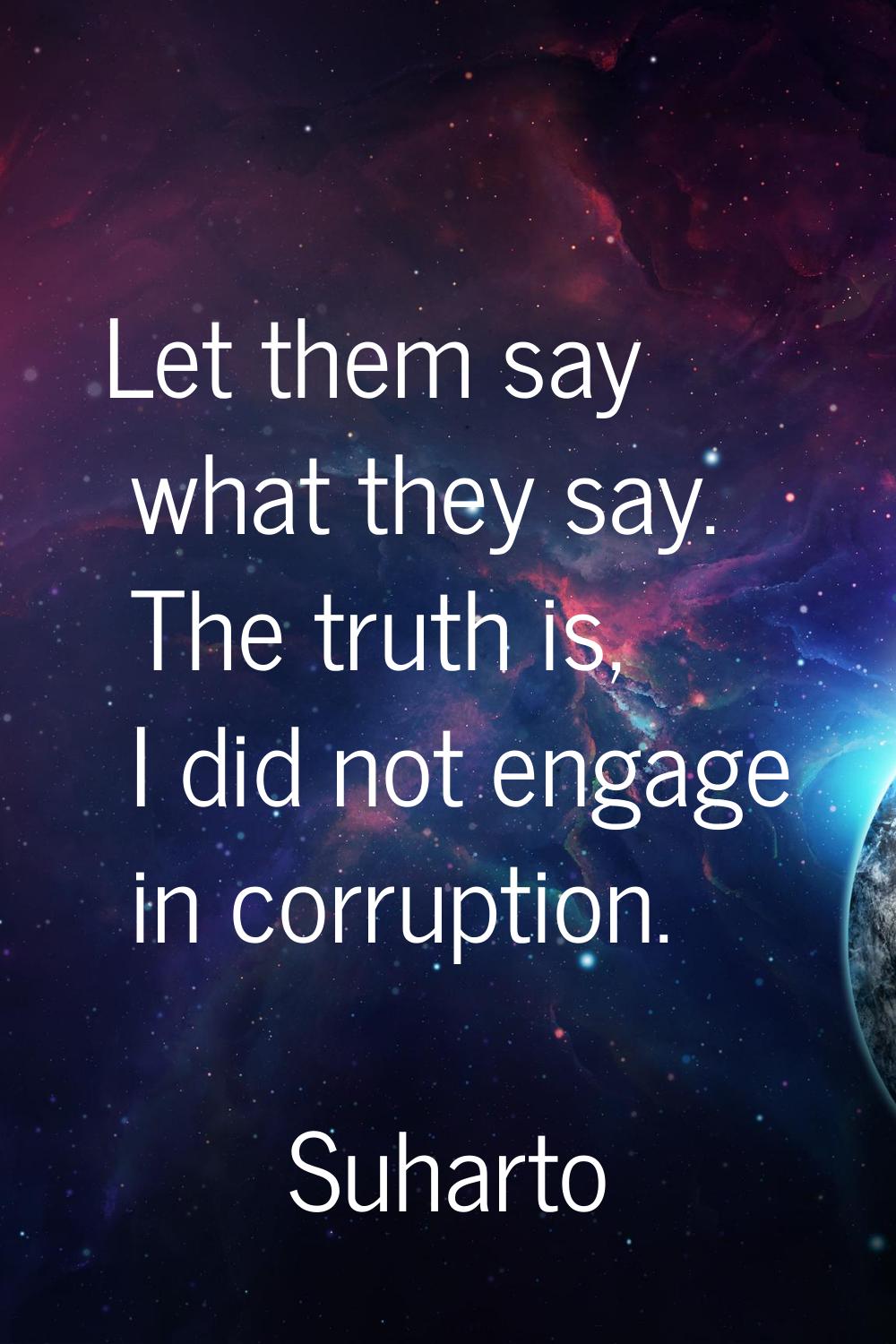 Let them say what they say. The truth is, I did not engage in corruption.