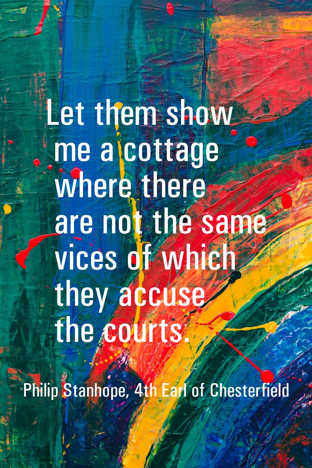 Let them show me a cottage where there are not the same vices of which they accuse the courts.