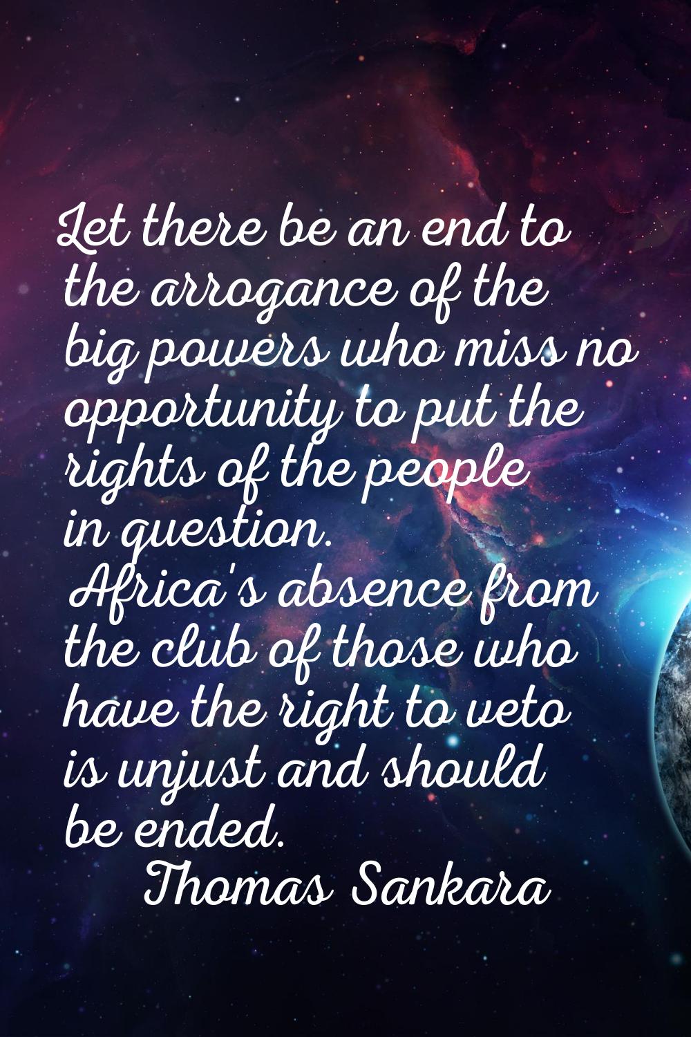Let there be an end to the arrogance of the big powers who miss no opportunity to put the rights of