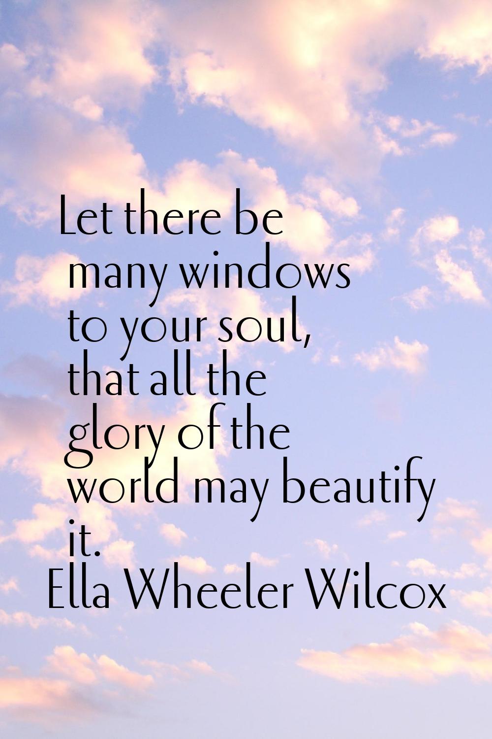 Let there be many windows to your soul, that all the glory of the world may beautify it.