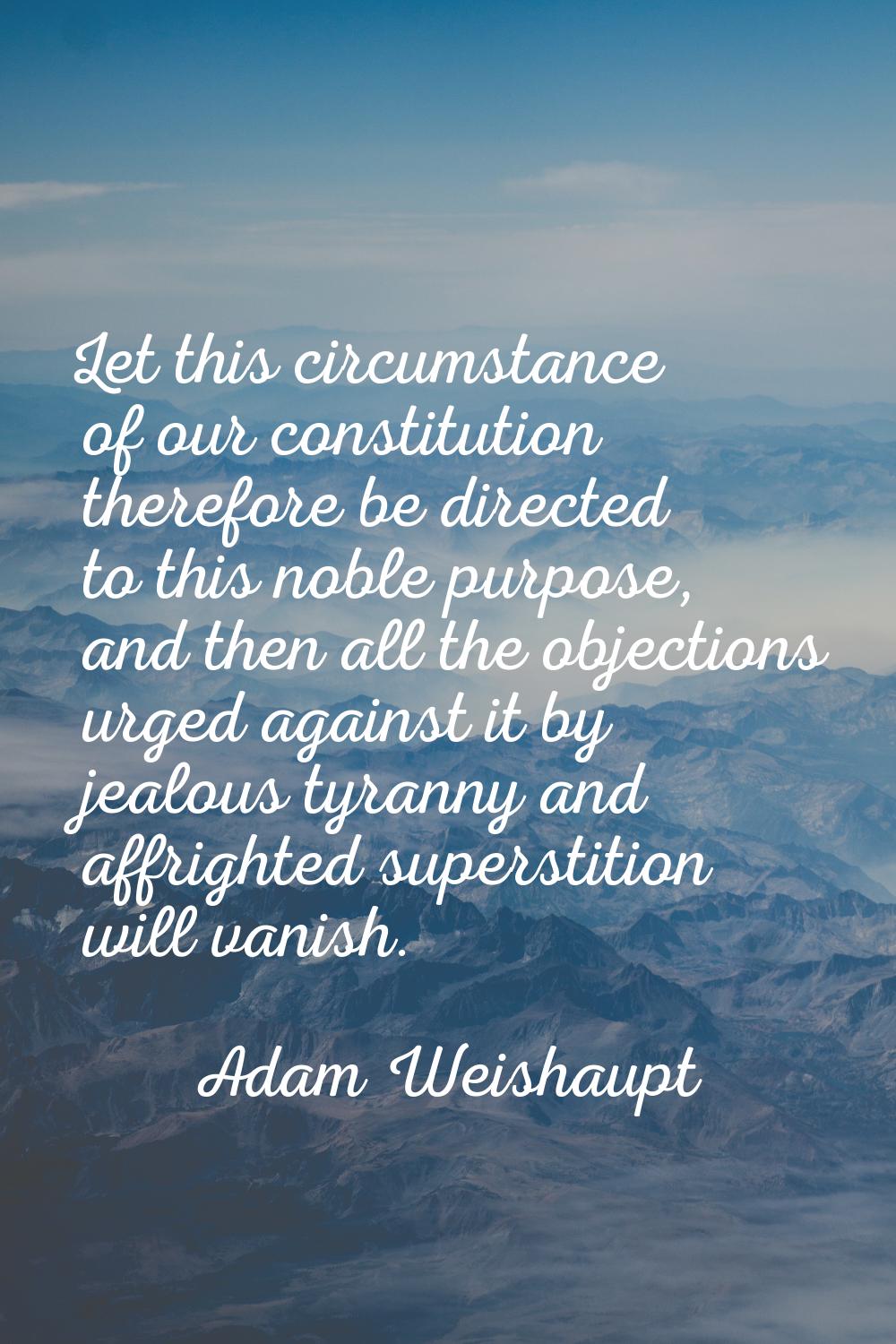 Let this circumstance of our constitution therefore be directed to this noble purpose, and then all