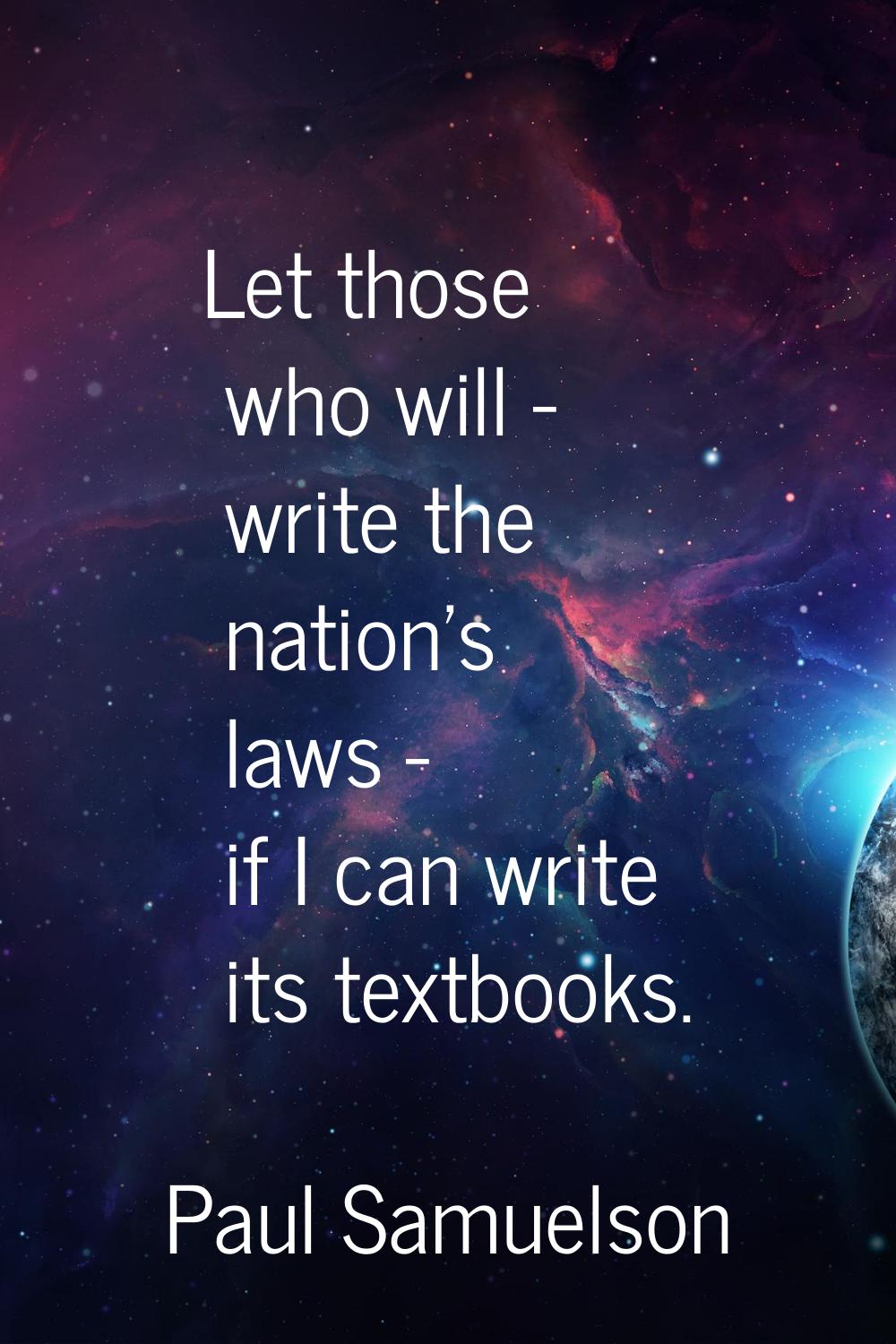 Let those who will - write the nation's laws - if I can write its textbooks.