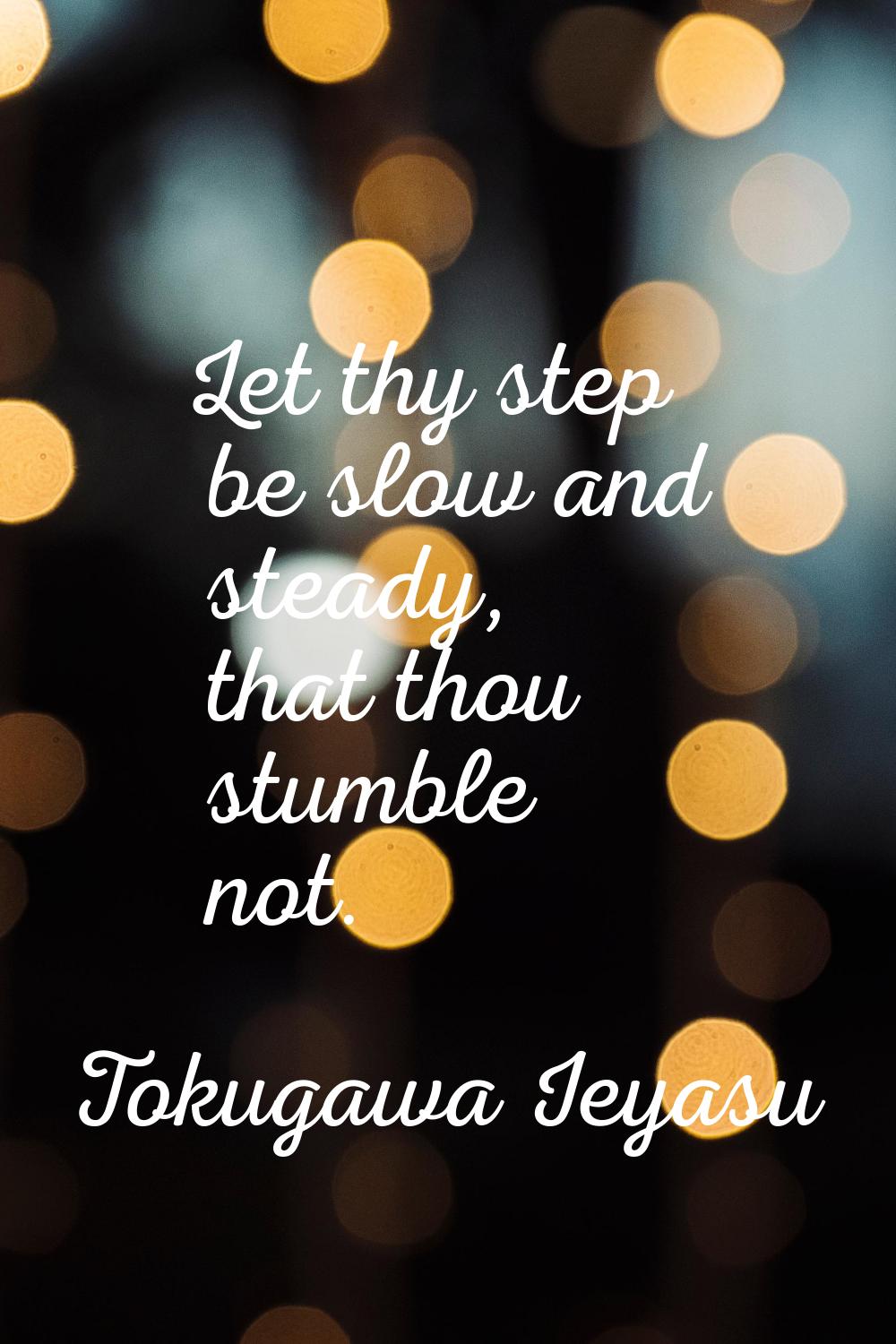 Let thy step be slow and steady, that thou stumble not.