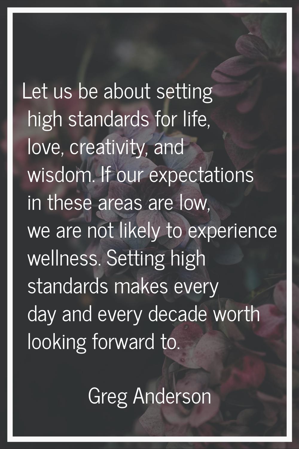 Let us be about setting high standards for life, love, creativity, and wisdom. If our expectations 