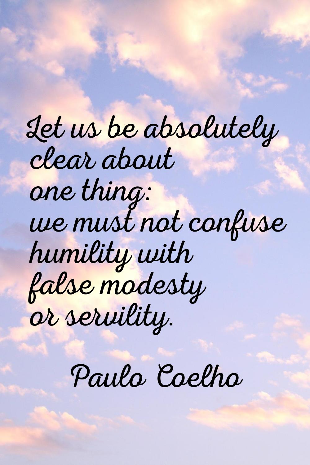 Let us be absolutely clear about one thing: we must not confuse humility with false modesty or serv