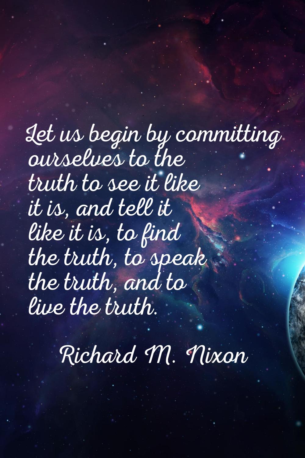 Let us begin by committing ourselves to the truth to see it like it is, and tell it like it is, to 