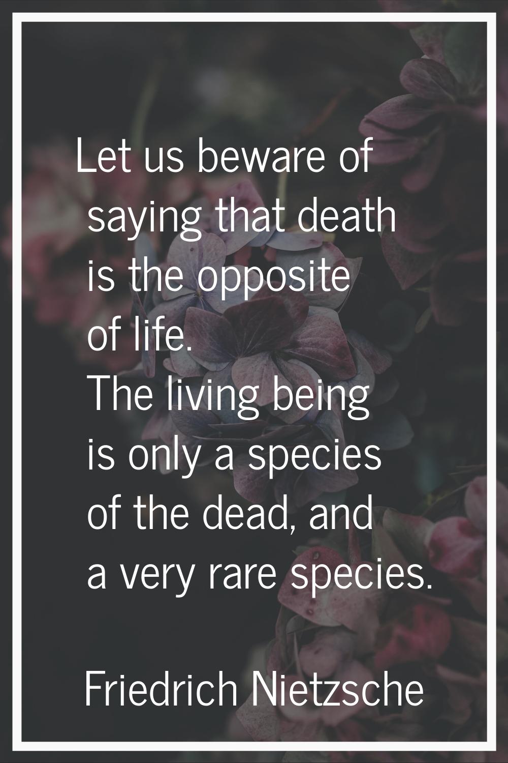 Let us beware of saying that death is the opposite of life. The living being is only a species of t