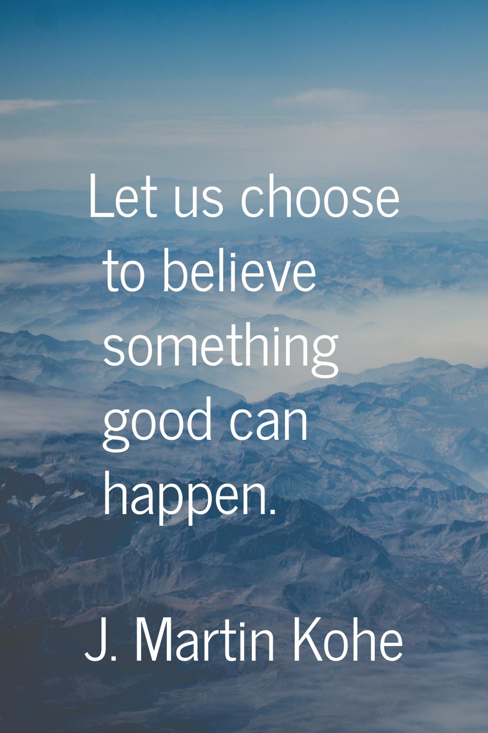 Let us choose to believe something good can happen.