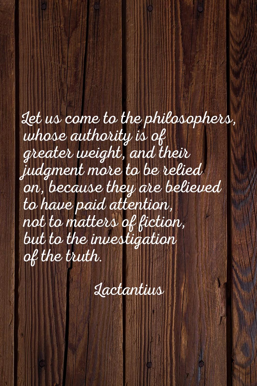 Let us come to the philosophers, whose authority is of greater weight, and their judgment more to b